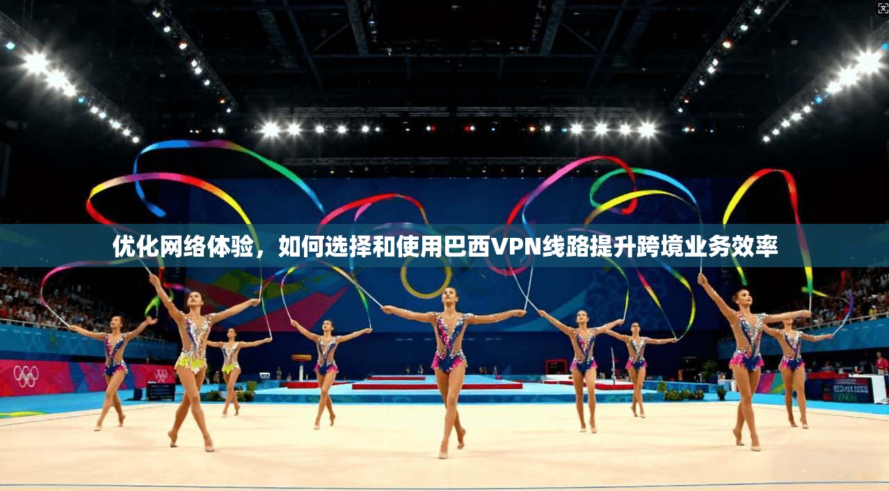 优化网络体验，如何选择和使用巴西VPN线路提升跨境业务效率