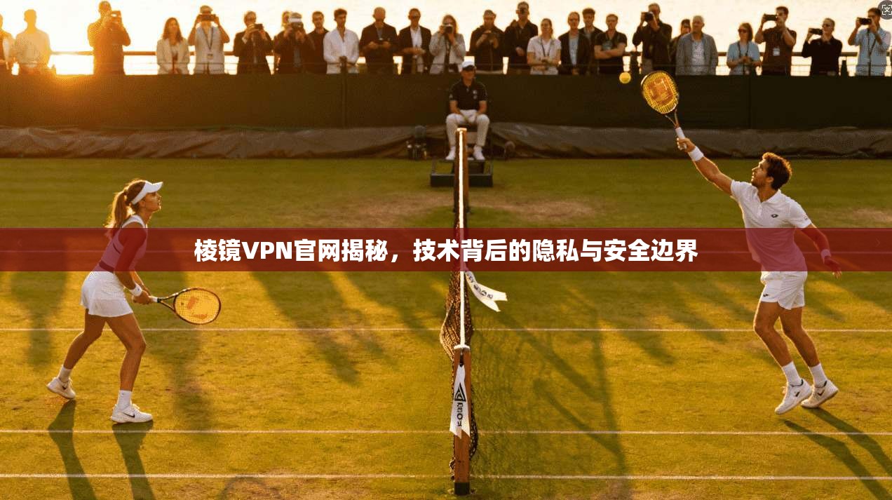 棱镜VPN官网揭秘，技术背后的隐私与安全边界