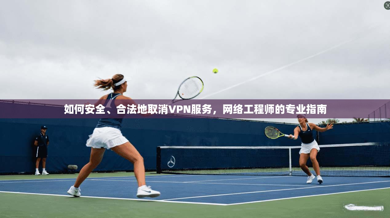如何安全、合法地取消VPN服务，网络工程师的专业指南
