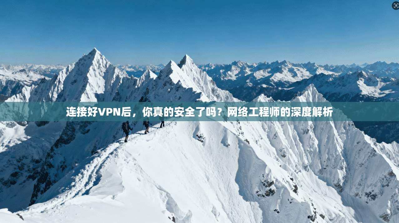 连接好VPN后,你真的安全了吗?网络工程师的深度解析