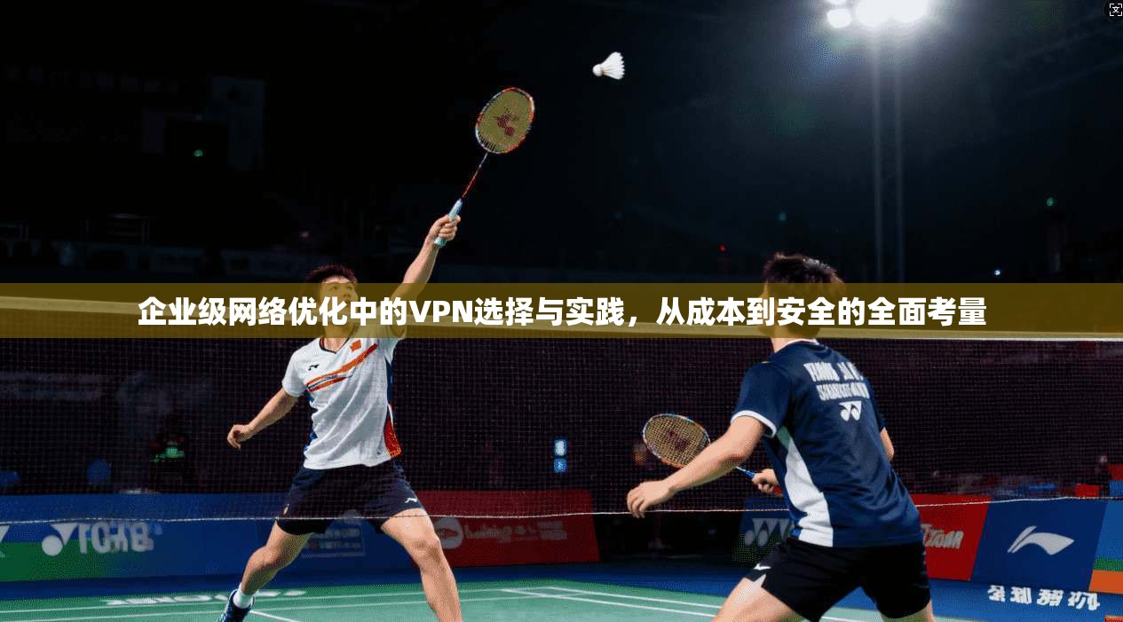 企业级网络优化中的VPN选择与实践，从成本到安全的全面考量