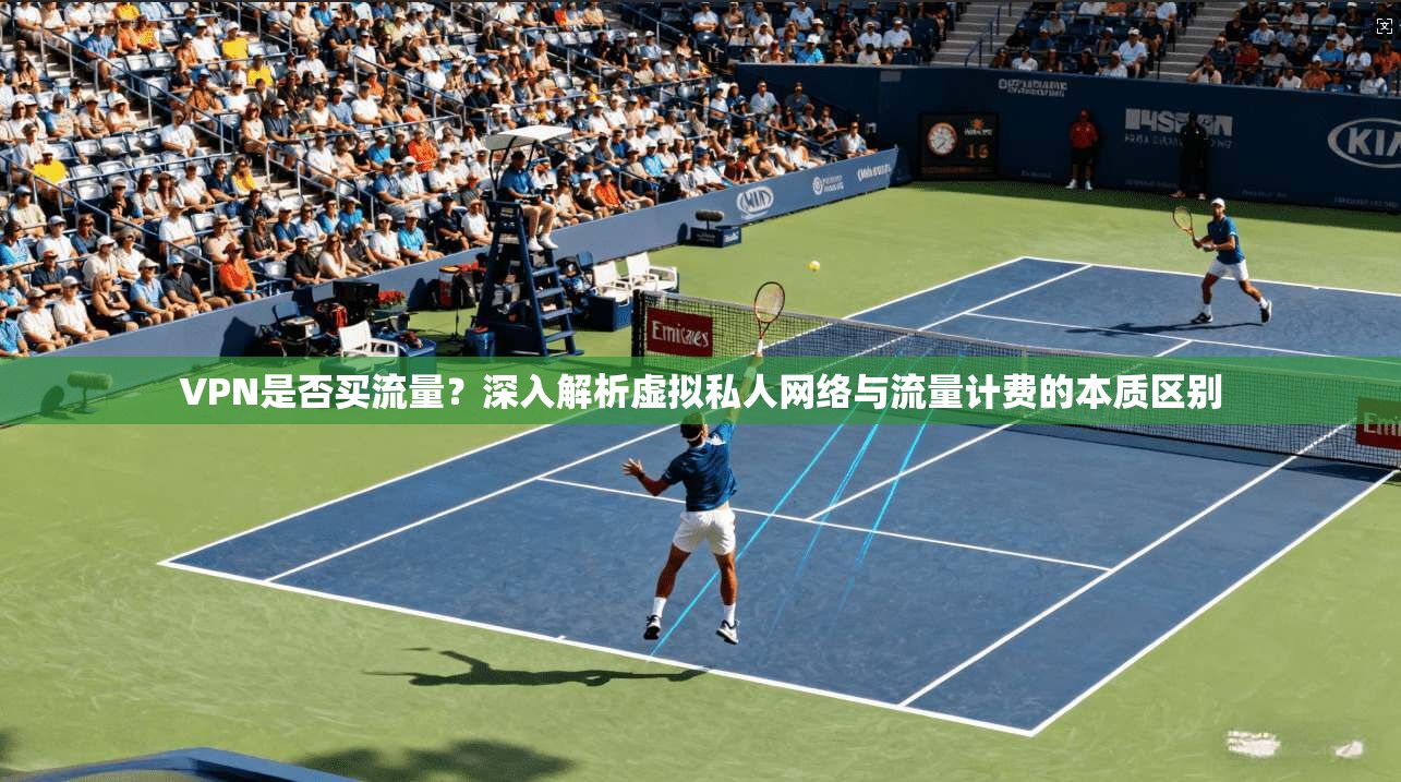 VPN是否买流量？深入解析虚拟私人网络与流量计费的本质区别