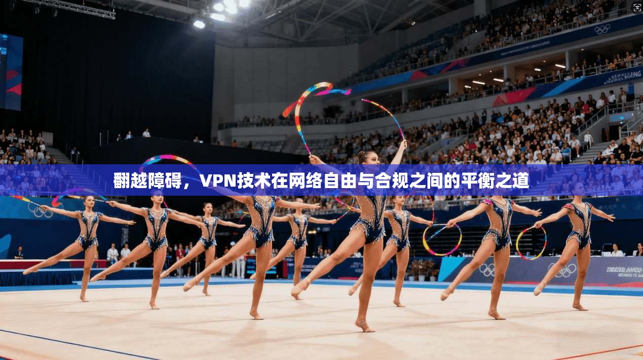 翻越障碍，VPN技术在网络自由与合规之间的平衡之道