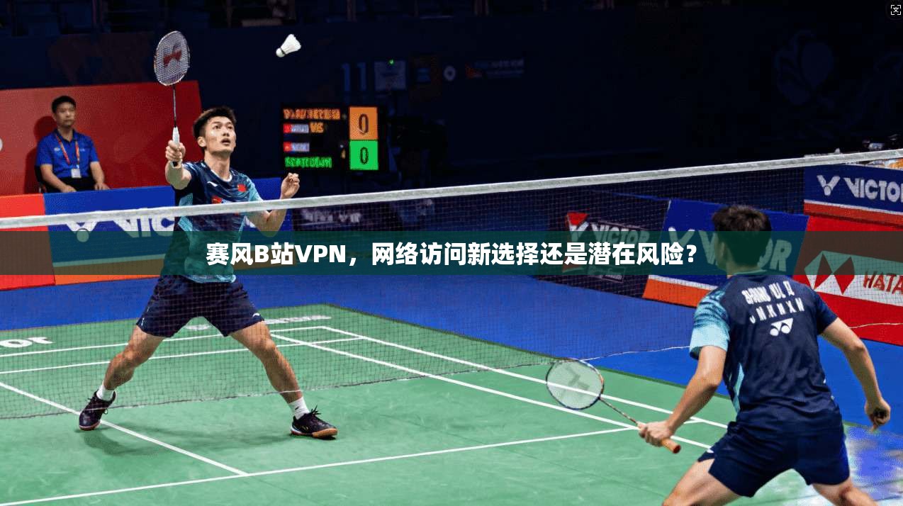 赛风B站VPN，网络访问新选择还是潜在风险？