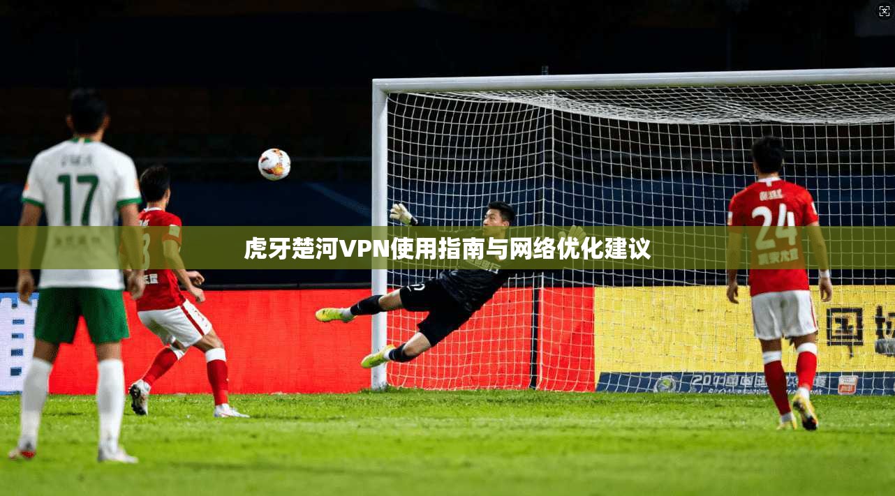 虎牙楚河VPN使用指南与网络优化建议