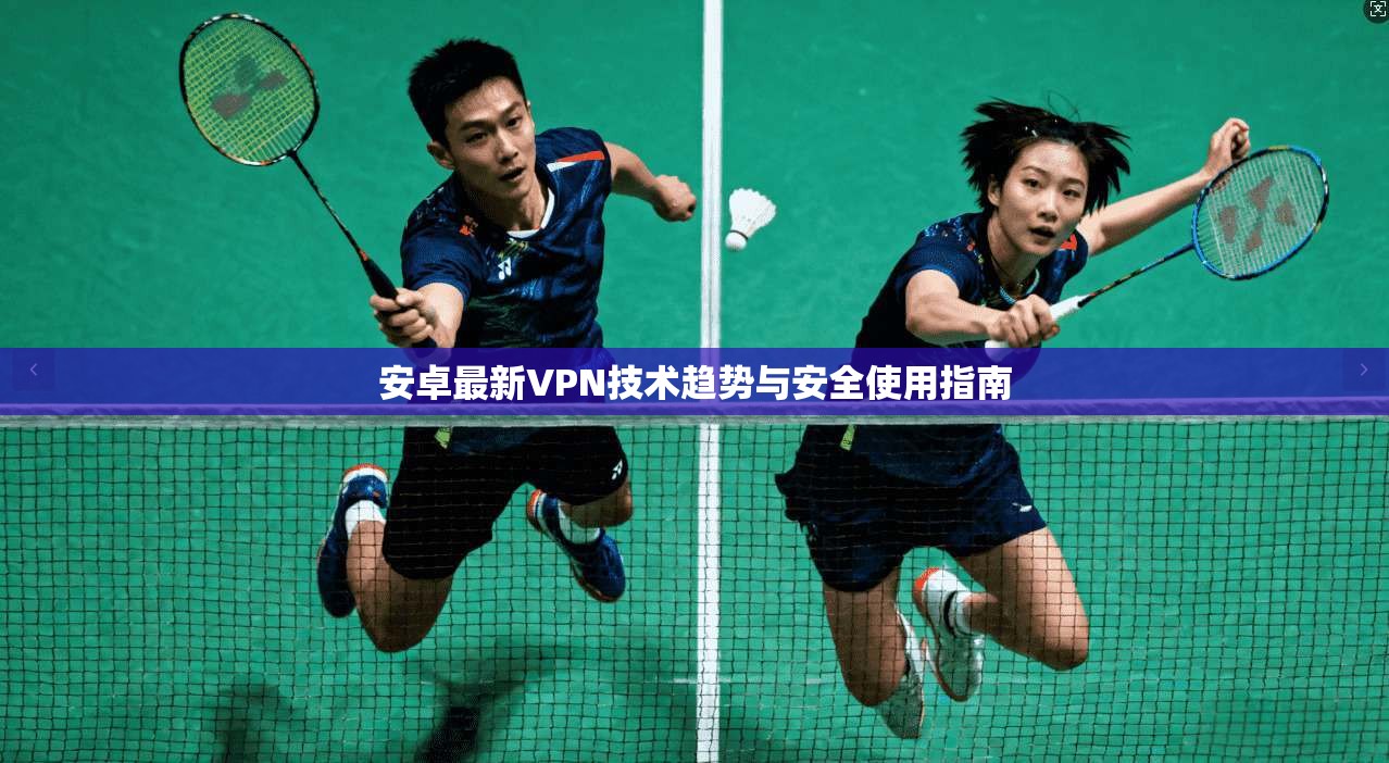 安卓最新VPN技术趋势与安全使用指南