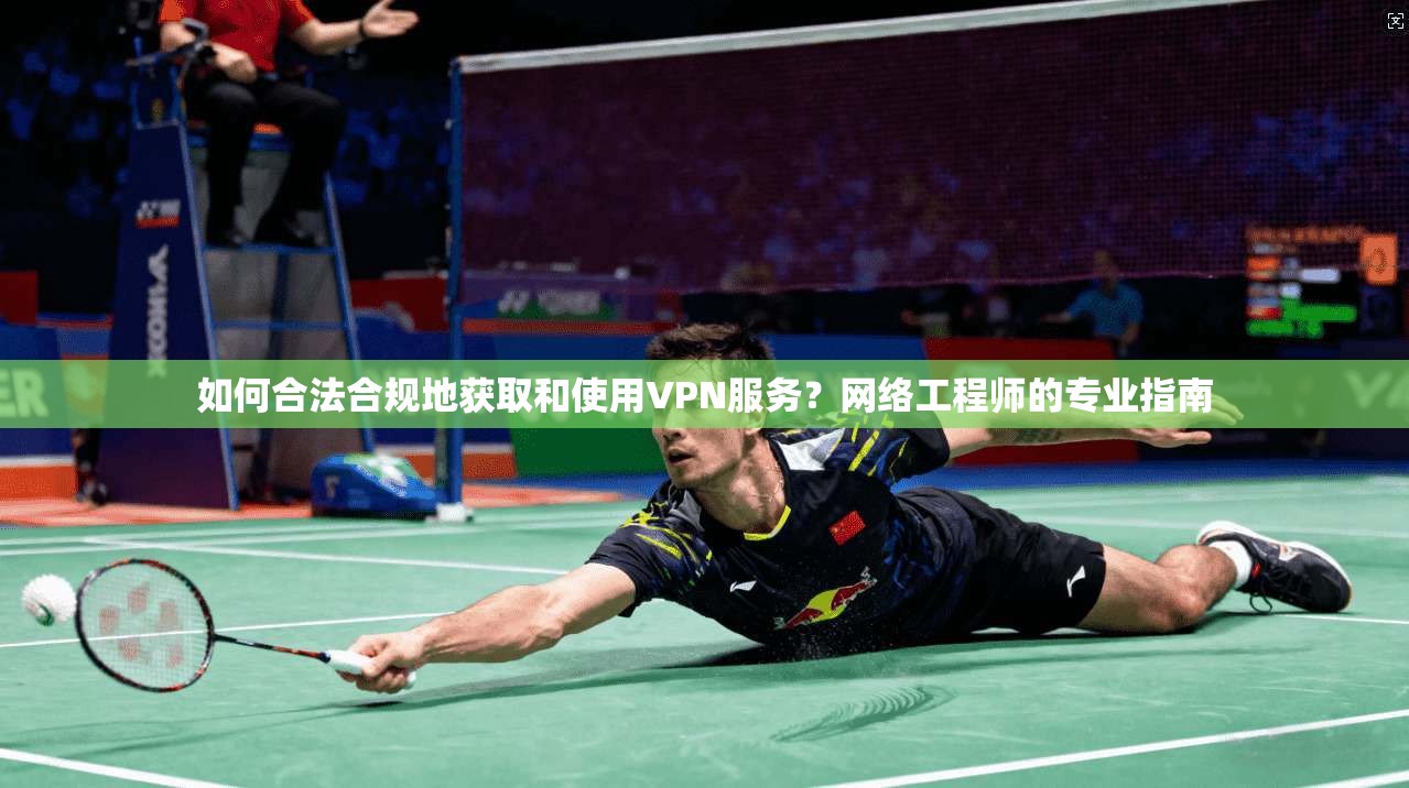如何合法合规地获取和使用VPN服务？网络工程师的专业指南