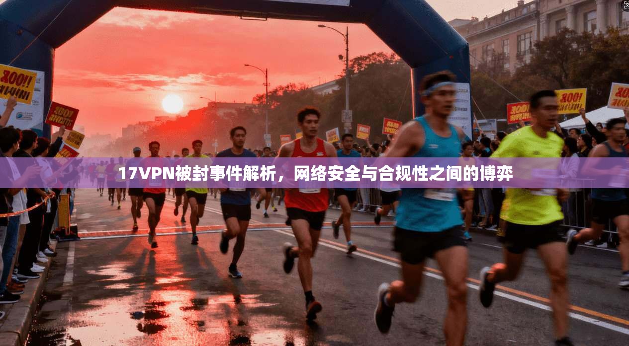 17VPN被封事件解析，网络安全与合规性之间的博弈