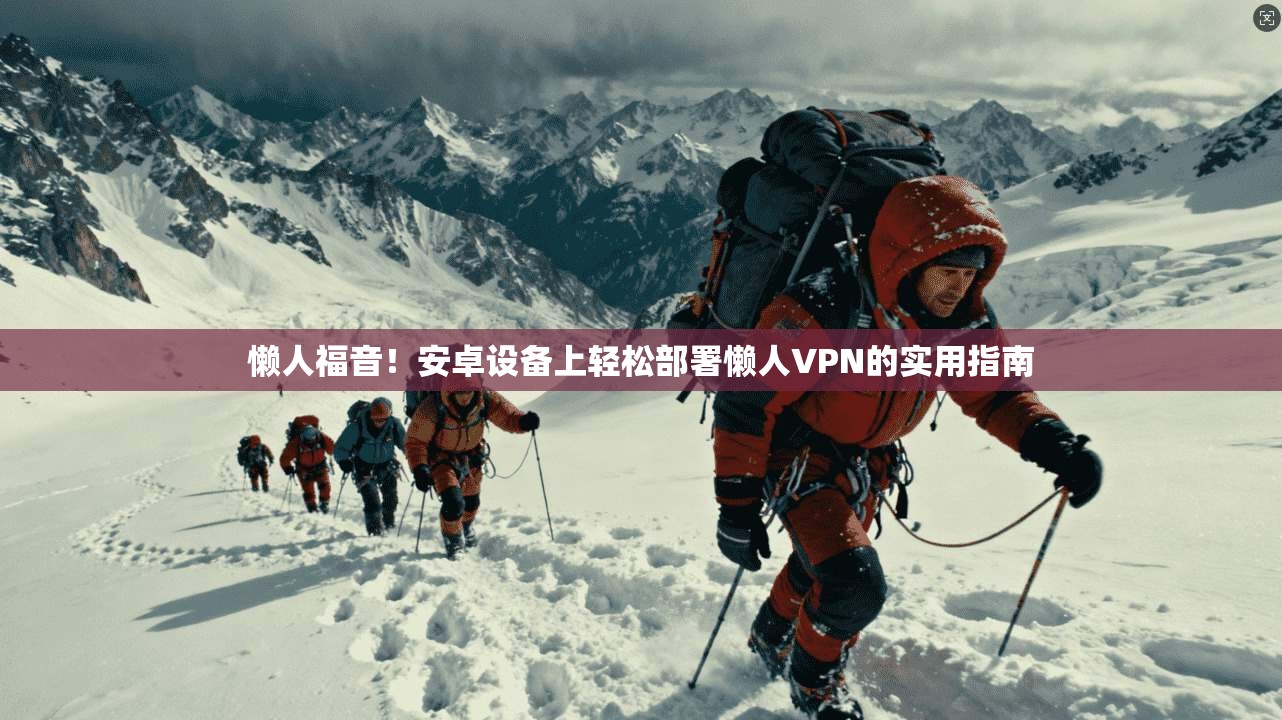 懒人福音！安卓设备上轻松部署懒人VPN的实用指南