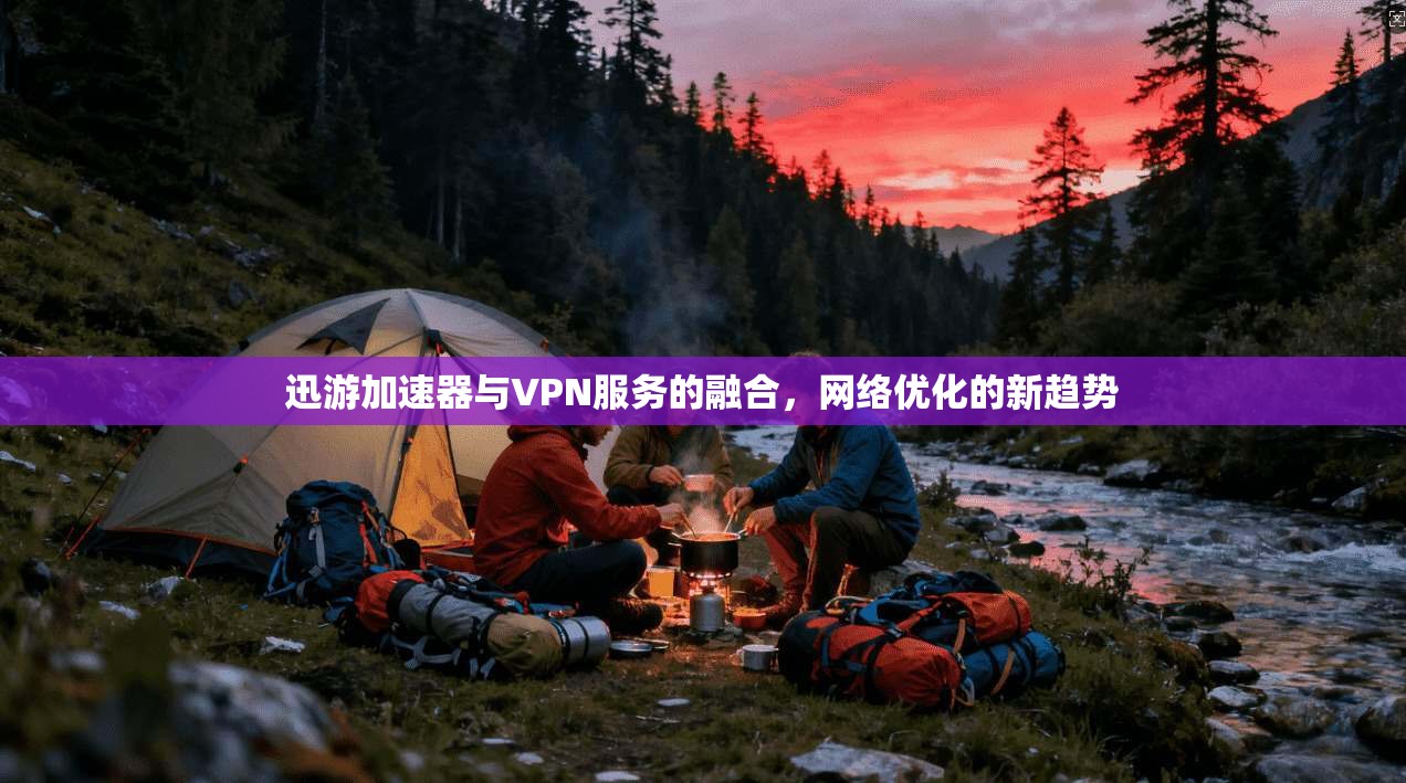 迅游加速器与VPN服务的融合，网络优化的新趋势