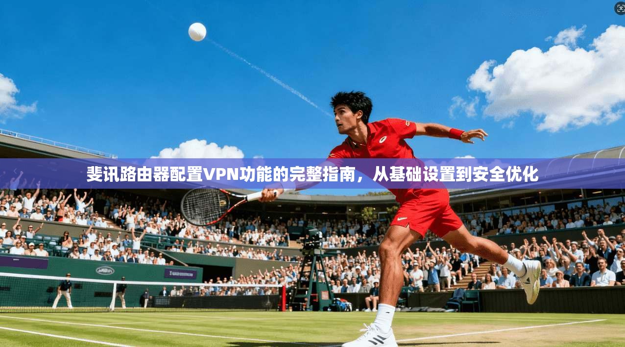 斐讯路由器配置VPN功能的完整指南，从基础设置到安全优化