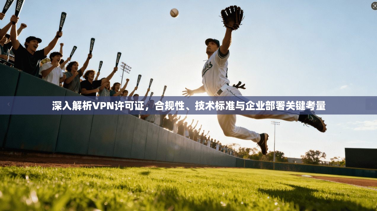 深入解析VPN许可证，合规性、技术标准与企业部署关键考量