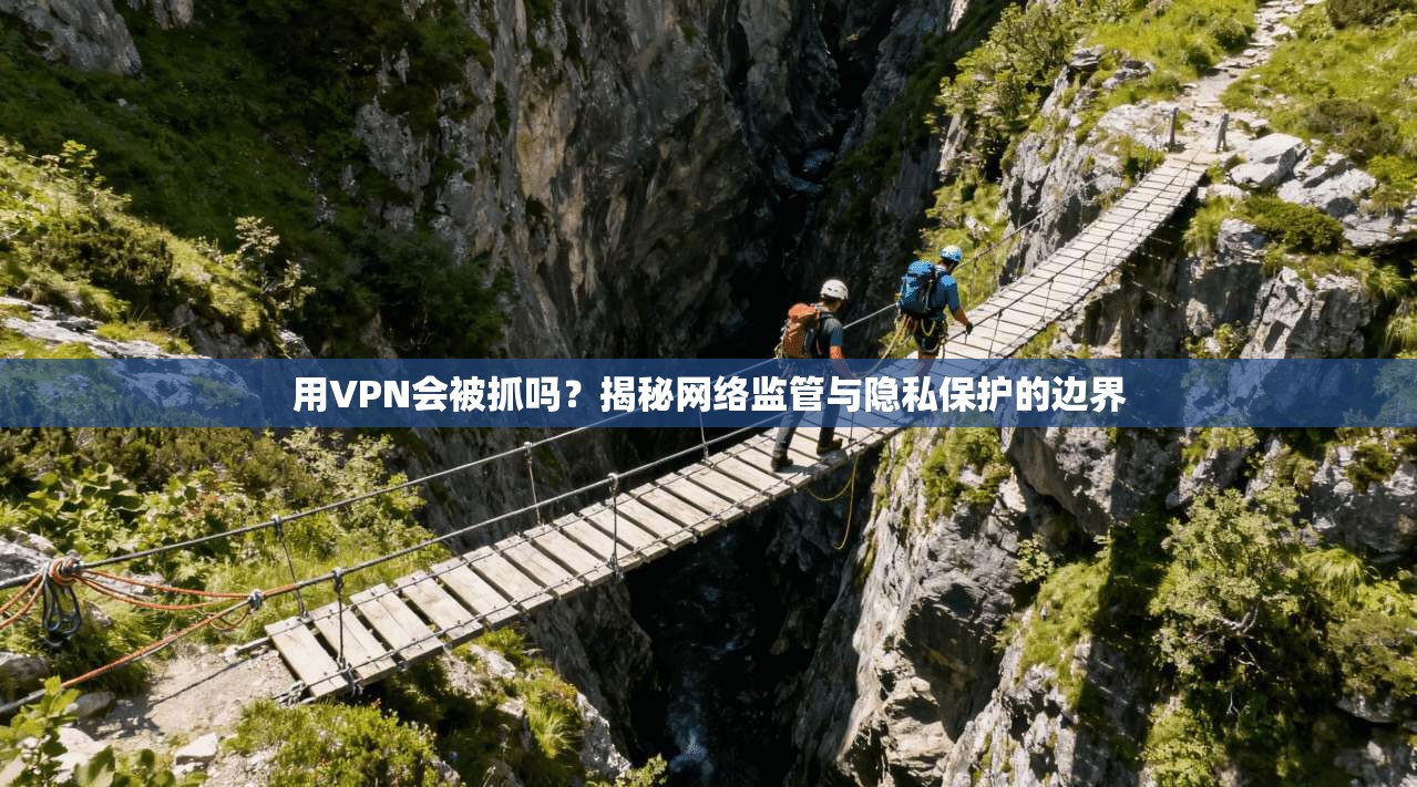 用VPN会被抓吗？揭秘网络监管与隐私保护的边界