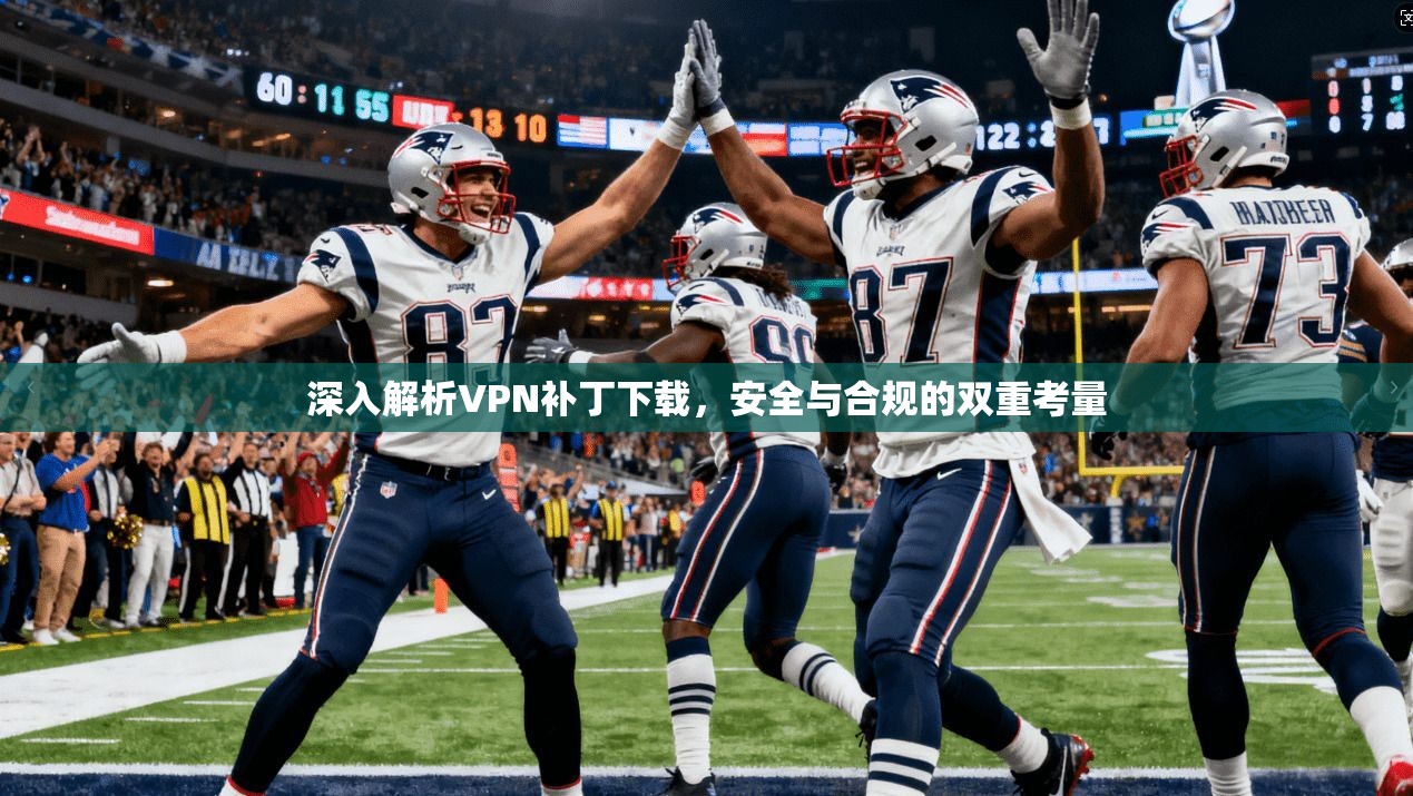 深入解析VPN补丁下载，安全与合规的双重考量