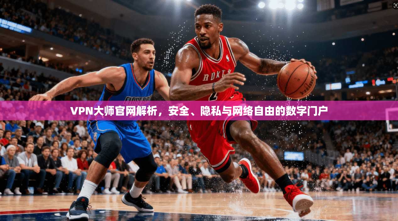 VPN大师官网解析,安全、隐私与网络自由的数字门户