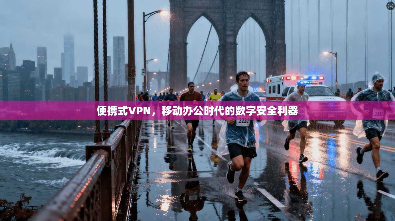 便携式VPN，移动办公时代的数字安全利器