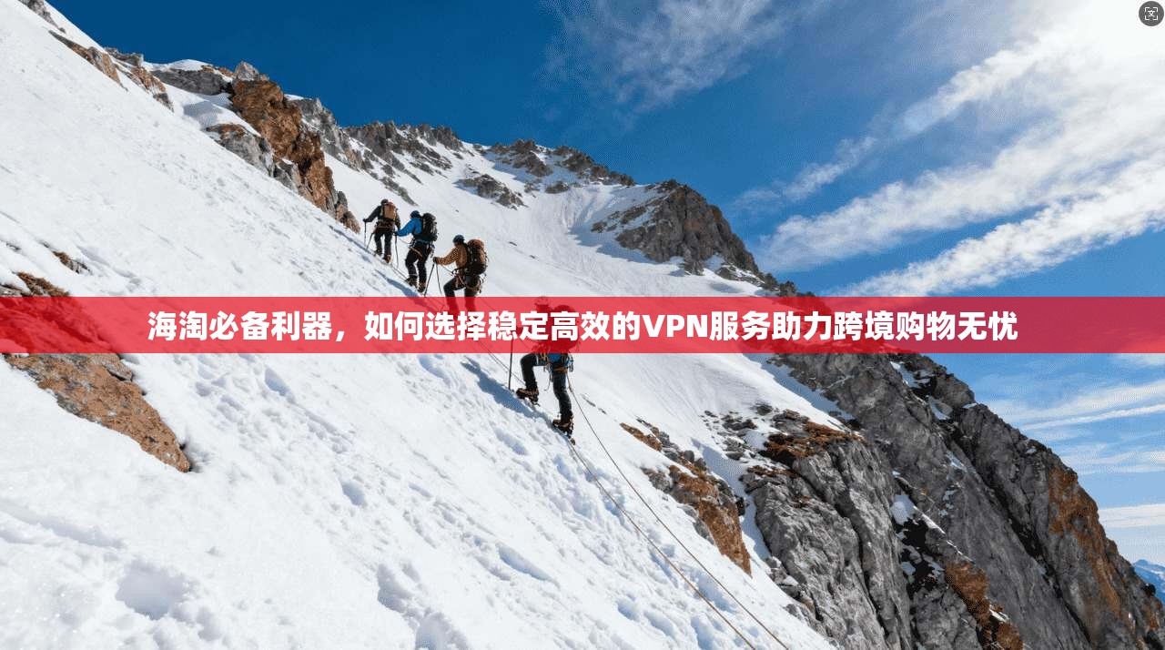 海淘必备利器,如何选择稳定高效的VPN服务助力跨境购物无忧