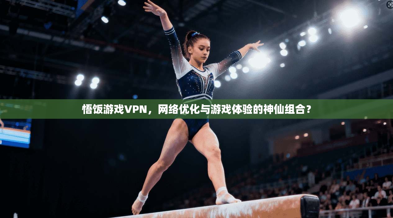 悟饭游戏VPN，网络优化与游戏体验的神仙组合？