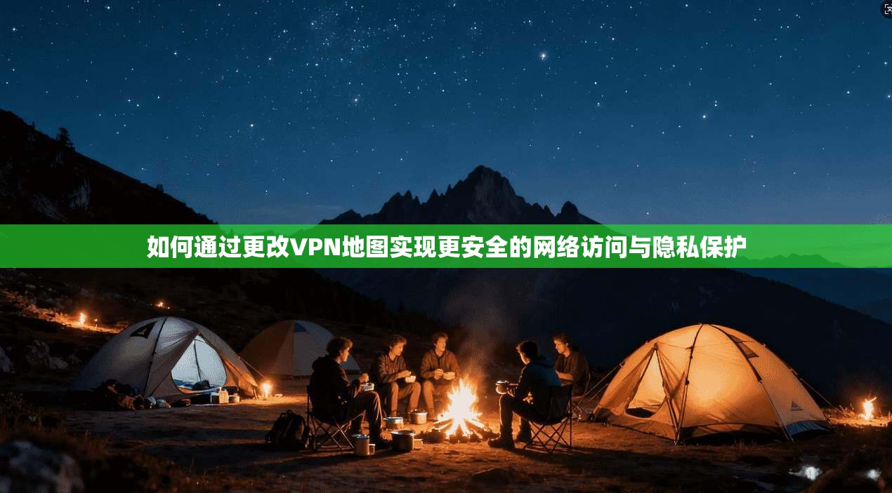 如何通过更改VPN地图实现更安全的网络访问与隐私保护