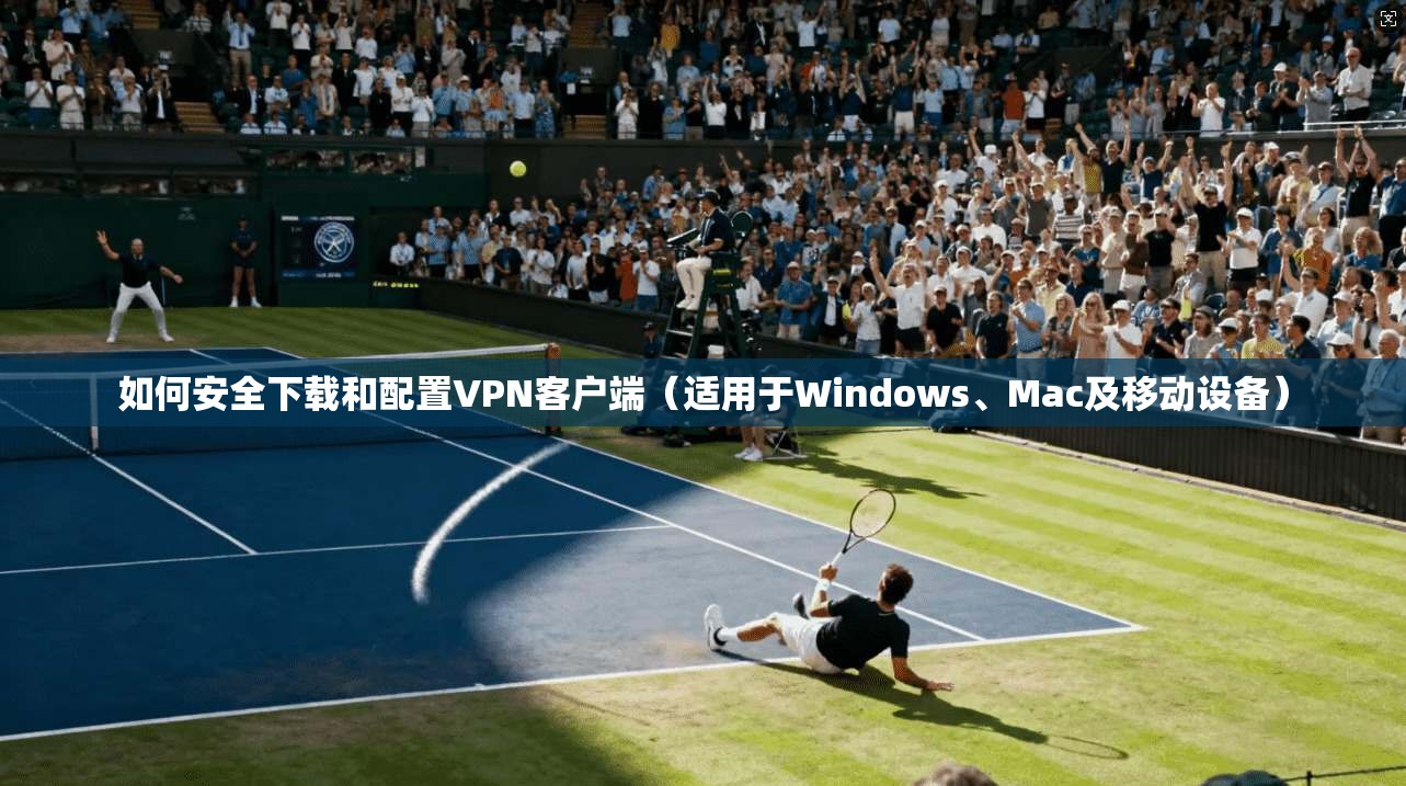 如何安全下载和配置VPN客户端（适用于Windows、Mac及移动设备）