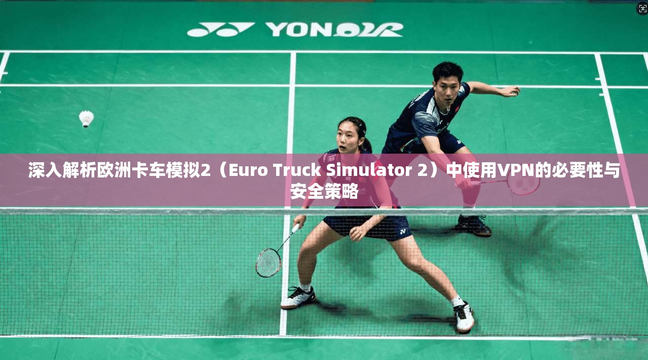 深入解析欧洲卡车模拟2（Euro Truck Simulator 2）中使用VPN的必要性与安全策略