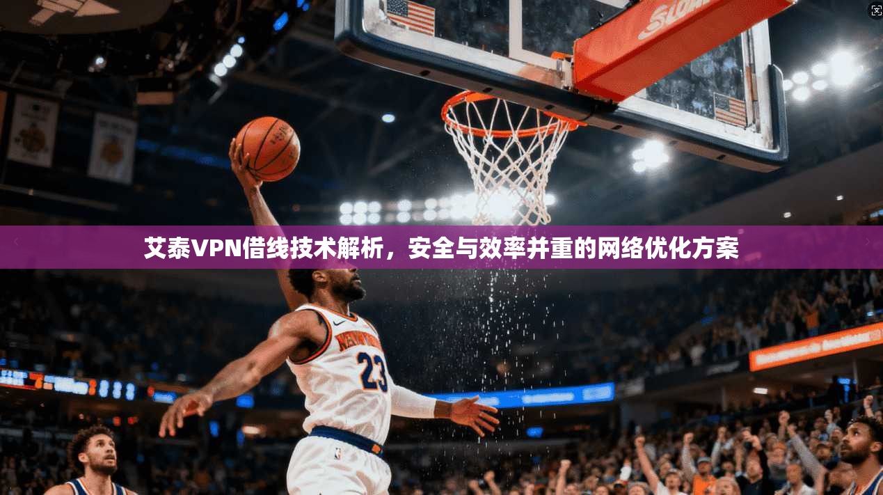 艾泰VPN借线技术解析，安全与效率并重的网络优化方案