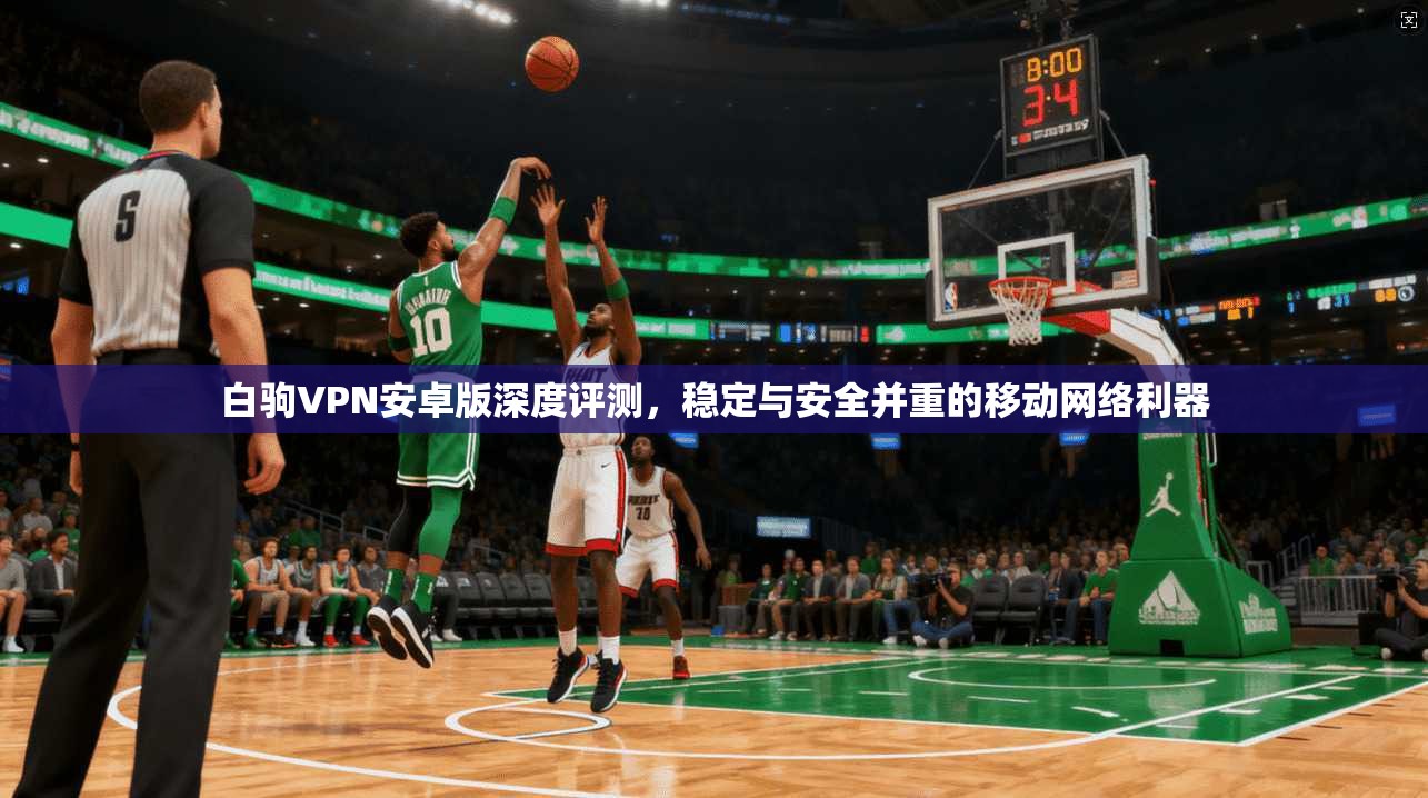 白驹VPN安卓版深度评测，稳定与安全并重的移动网络利器