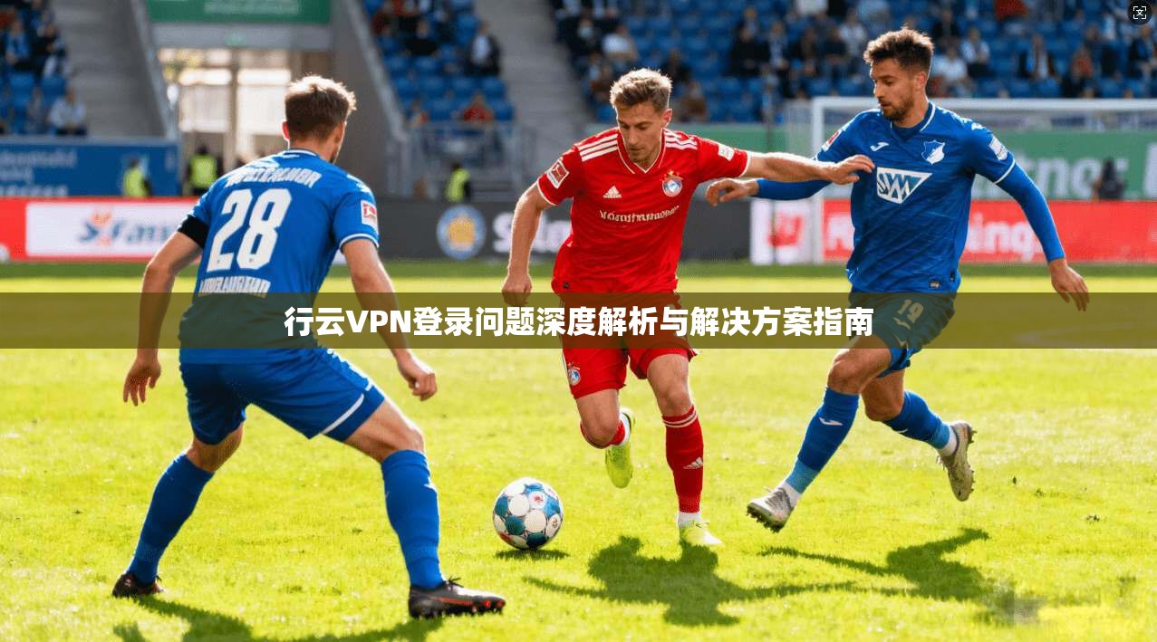 行云VPN登录问题深度解析与解决方案指南