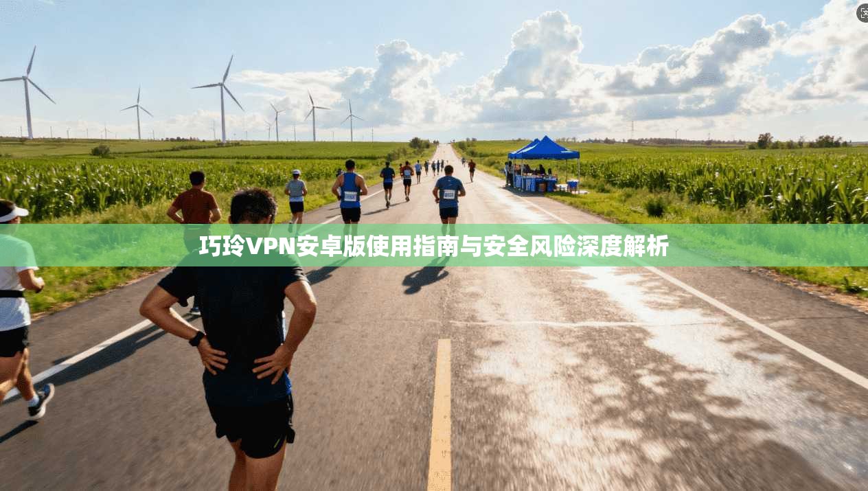 巧玲VPN安卓版使用指南与安全风险深度解析