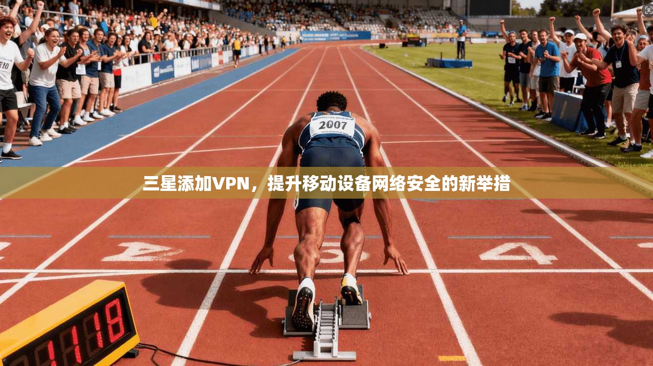 三星添加VPN,提升移动设备网络安全的新举措