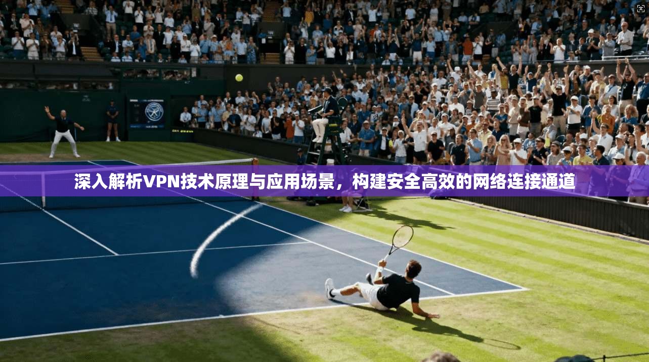 深入解析VPN技术原理与应用场景，构建安全高效的网络连接通道