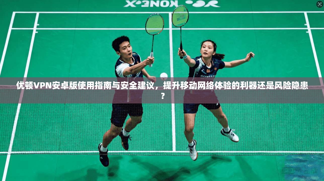 优顿VPN安卓版使用指南与安全建议，提升移动网络体验的利器还是风险隐患？