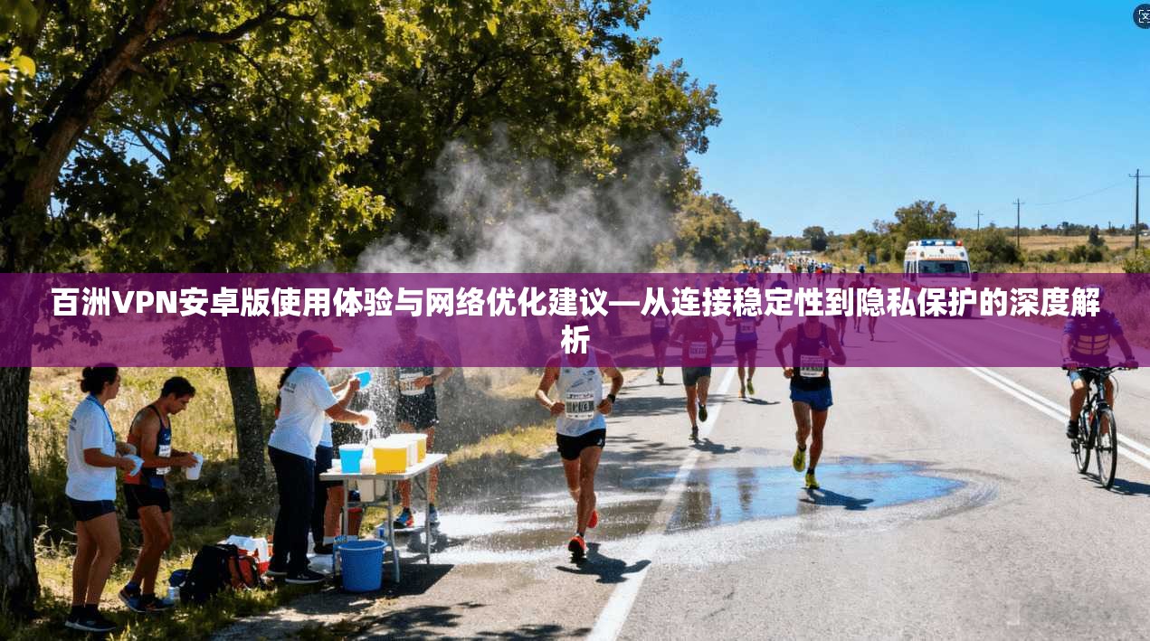 百洲VPN安卓版使用体验与网络优化建议—从连接稳定性到隐私保护的深度解析