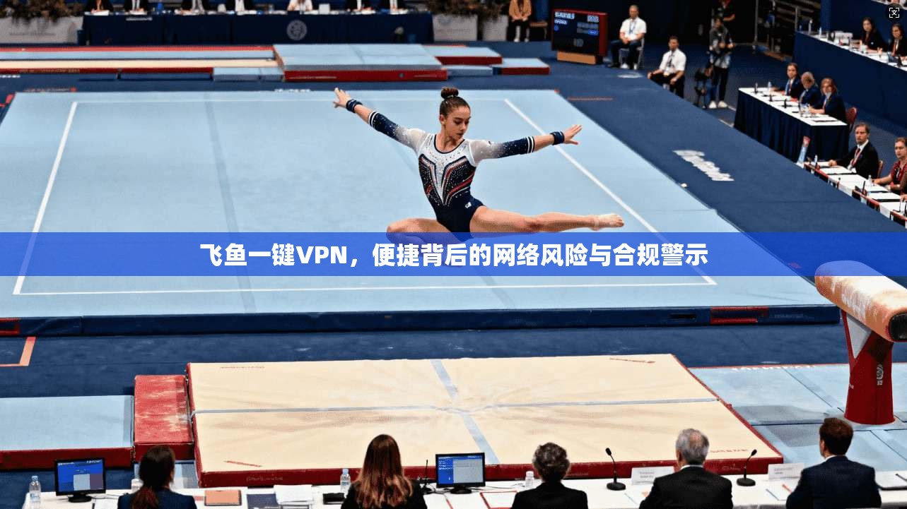 飞鱼一键VPN，便捷背后的网络风险与合规警示