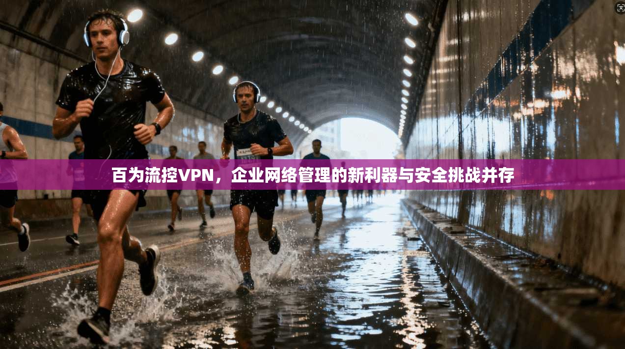 百为流控VPN，企业网络管理的新利器与安全挑战并存