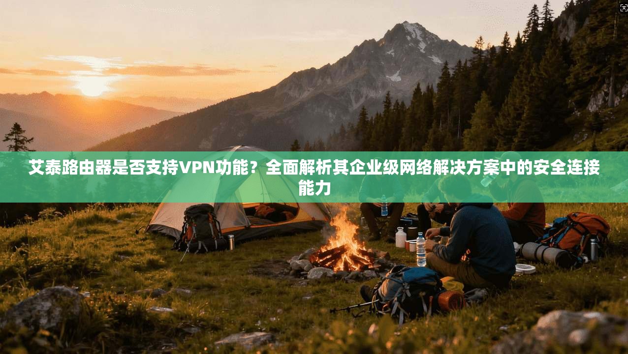 艾泰路由器是否支持VPN功能？全面解析其企业级网络解决方案中的安全连接能力