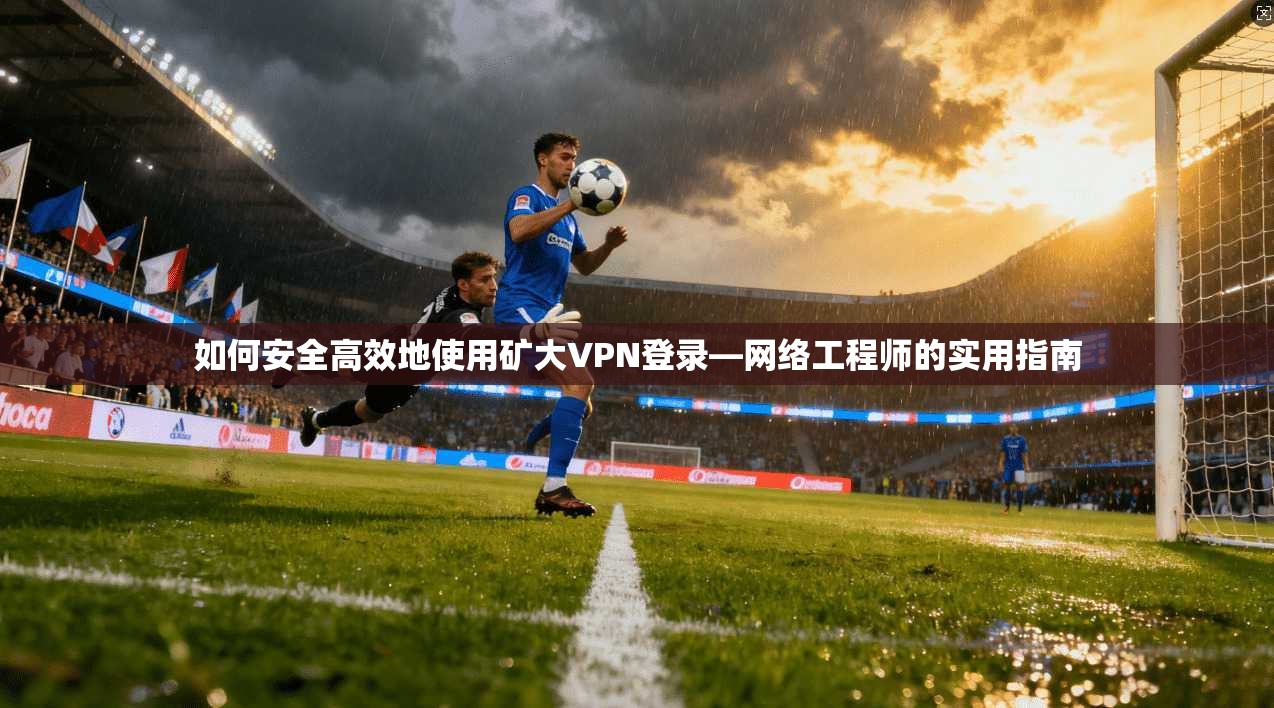 如何安全高效地使用矿大VPN登录—网络工程师的实用指南