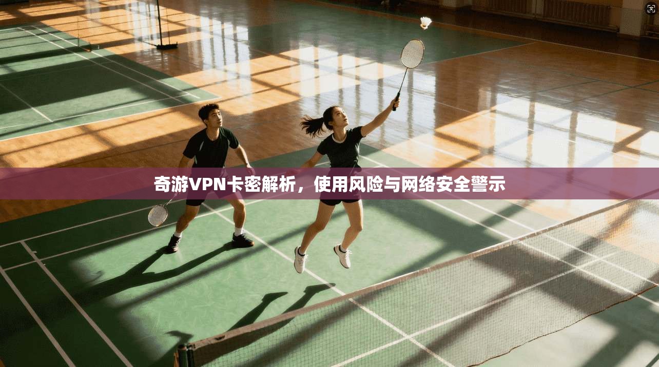 奇游VPN卡密解析，使用风险与网络安全警示