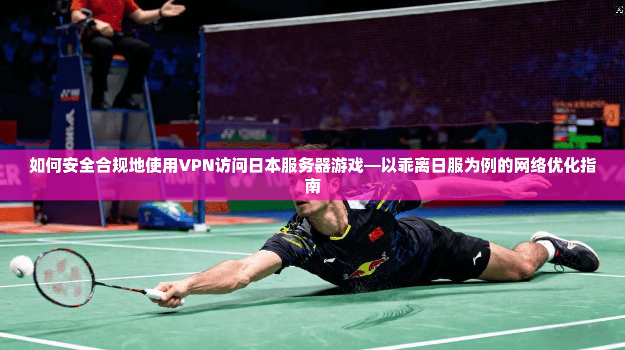如何安全合规地使用VPN访问日本服务器游戏—以乖离日服为例的网络优化指南
