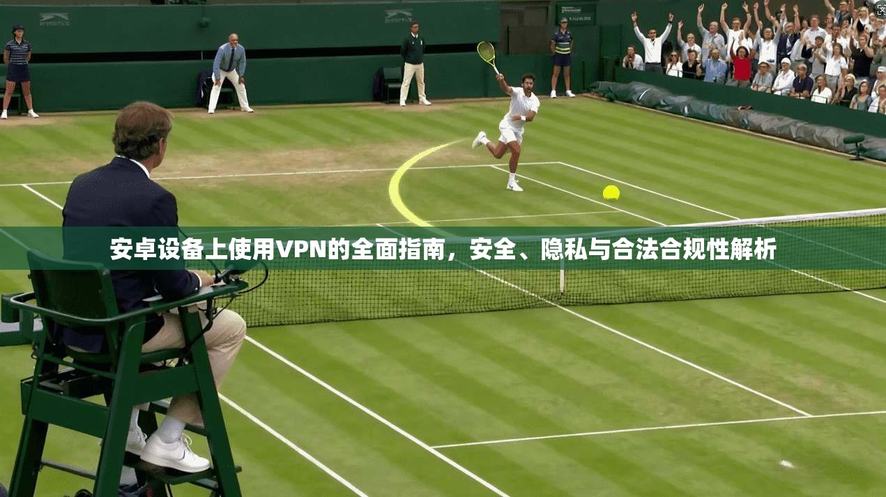 安卓设备上使用VPN的全面指南，安全、隐私与合法合规性解析