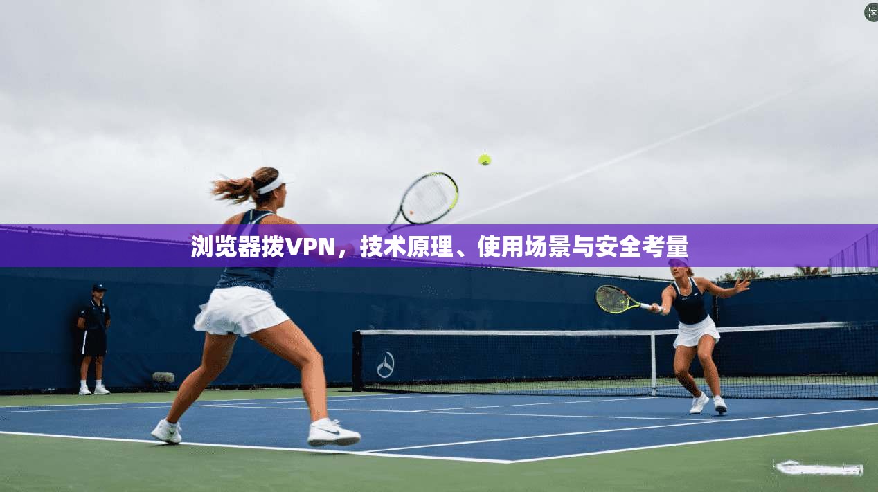 浏览器拨VPN,技术原理、使用场景与安全考量