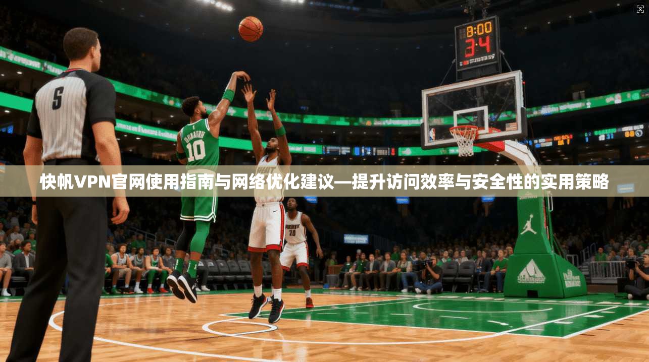 快帆VPN官网使用指南与网络优化建议—提升访问效率与安全性的实用策略