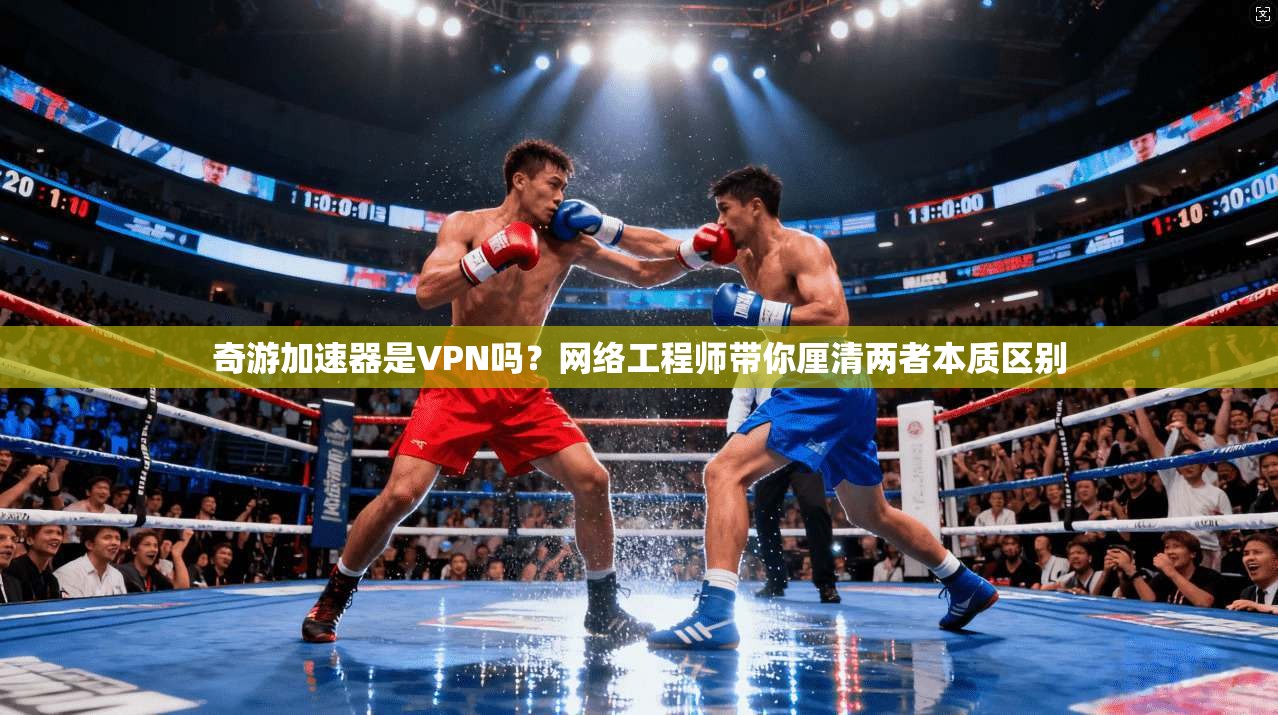 奇游加速器是VPN吗？网络工程师带你厘清两者本质区别