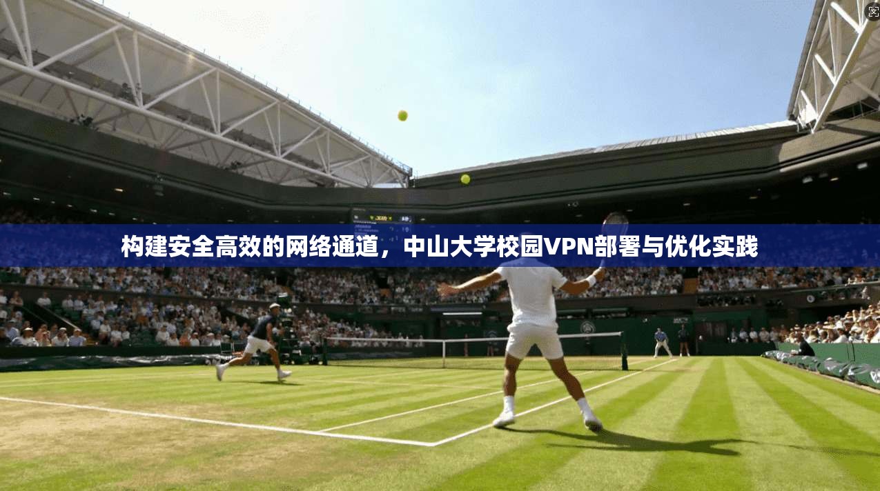 构建安全高效的网络通道，中山大学校园VPN部署与优化实践