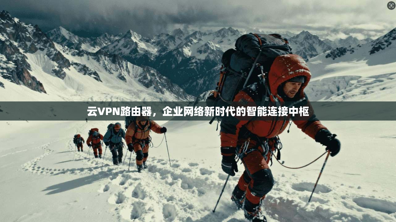 云VPN路由器，企业网络新时代的智能连接中枢