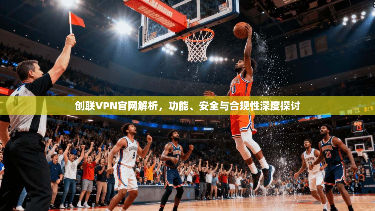 创联VPN官网解析，功能、安全与合规性深度探讨