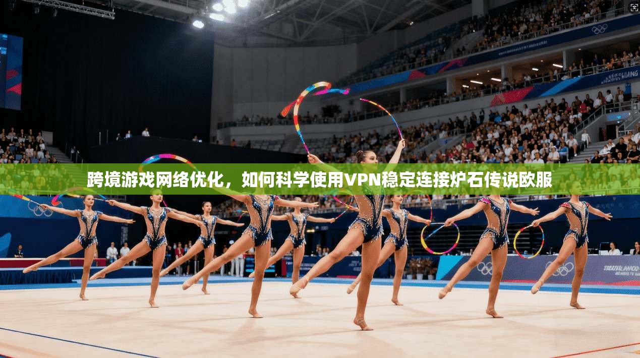 跨境游戏网络优化，如何科学使用VPN稳定连接炉石传说欧服