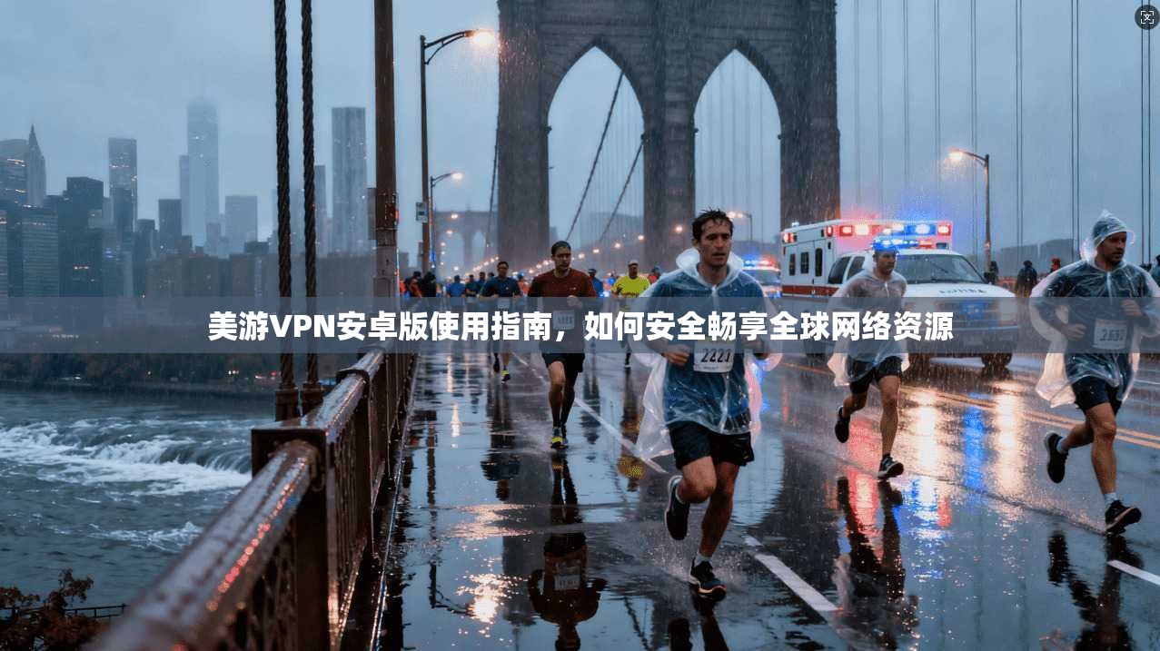 美游VPN安卓版使用指南，如何安全畅享全球网络资源