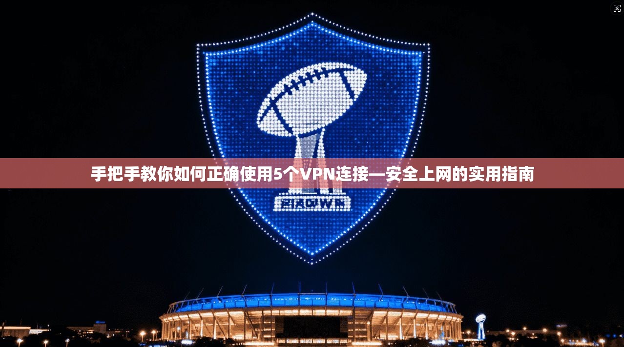 手把手教你如何正确使用5个VPN连接—安全上网的实用指南