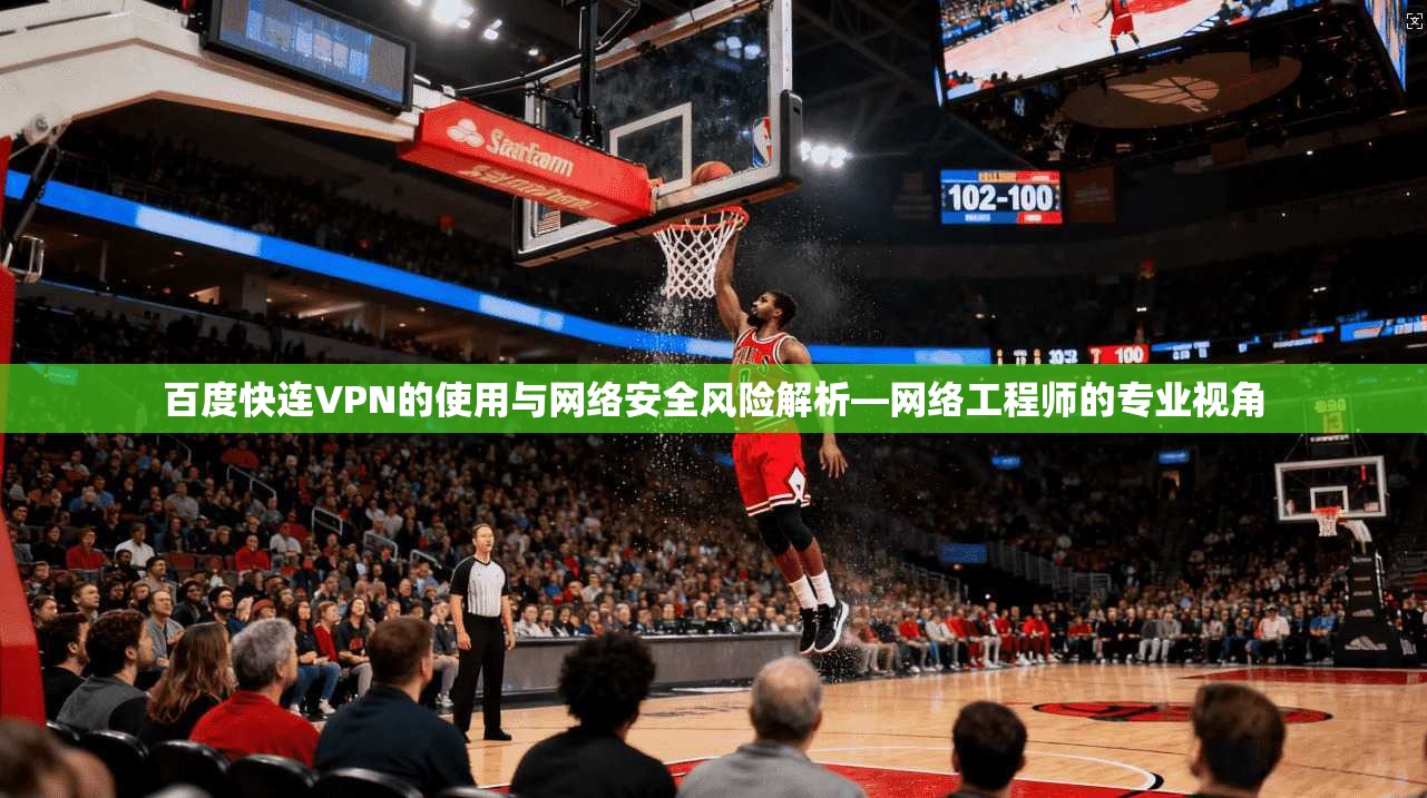 百度快连VPN的使用与网络安全风险解析—网络工程师的专业视角